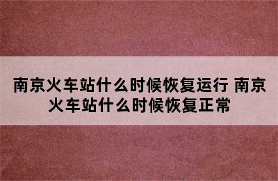 南京火车站什么时候恢复运行 南京火车站什么时候恢复正常